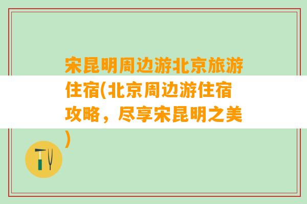 宋昆明周边游北京旅游住宿(北京周边游住宿攻略，尽享宋昆明之美)