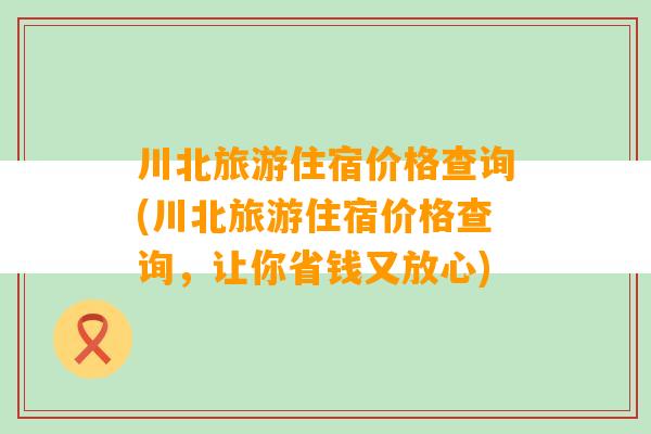 川北旅游住宿价格查询(川北旅游住宿价格查询，让你省钱又放心)