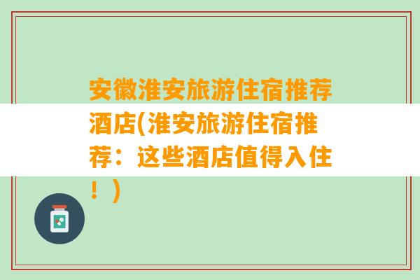 安徽淮安旅游住宿推荐酒店(淮安旅游住宿推荐：这些酒店值得入住！)