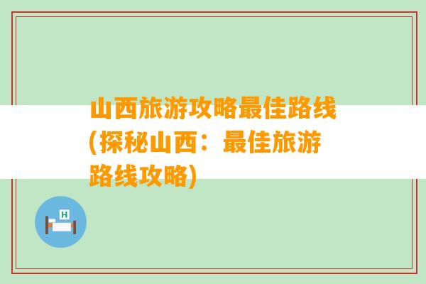 山西旅游攻略最佳路线(探秘山西：最佳旅游路线攻略)