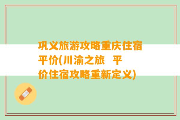 巩义旅游攻略重庆住宿平价(川渝之旅  平价住宿攻略重新定义)