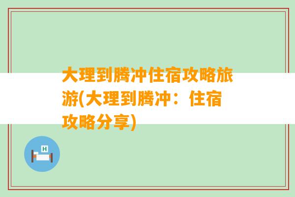 大理到腾冲住宿攻略旅游(大理到腾冲：住宿攻略分享)