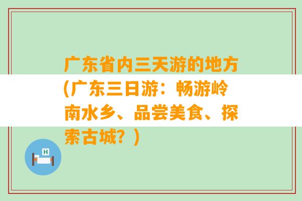 广东省内三天游的地方(广东三日游：畅游岭南水乡、品尝美食、探索古城？)