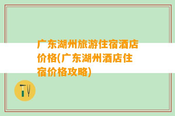 广东湖州旅游住宿酒店价格(广东湖州酒店住宿价格攻略)