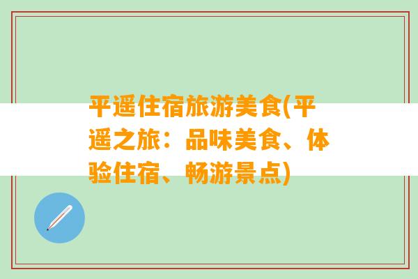 平遥住宿旅游美食(平遥之旅：品味美食、体验住宿、畅游景点)