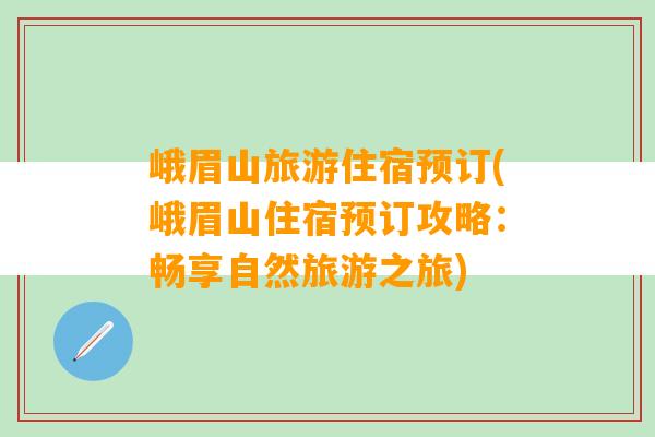 峨眉山旅游住宿预订(峨眉山住宿预订攻略：畅享自然旅游之旅)