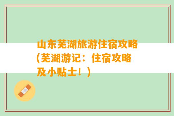 山东芜湖旅游住宿攻略(芜湖游记：住宿攻略及小贴士！)