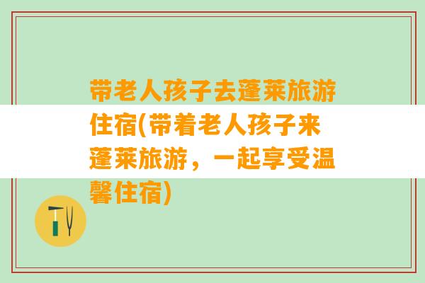 带老人孩子去蓬莱旅游住宿(带着老人孩子来蓬莱旅游，一起享受温馨住宿)