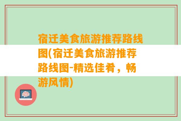 宿迁美食旅游推荐路线图(宿迁美食旅游推荐路线图-精选佳肴，畅游风情)