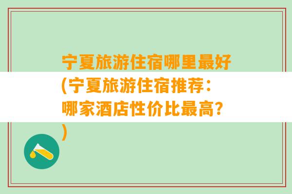 宁夏旅游住宿哪里最好(宁夏旅游住宿推荐：哪家酒店性价比最高？)