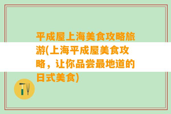 平成屋上海美食攻略旅游(上海平成屋美食攻略，让你品尝最地道的日式美食)