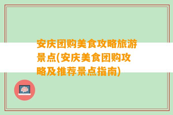 安庆团购美食攻略旅游景点(安庆美食团购攻略及推荐景点指南)