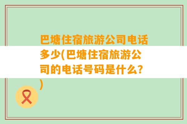 巴塘住宿旅游公司电话多少(巴塘住宿旅游公司的电话号码是什么？)