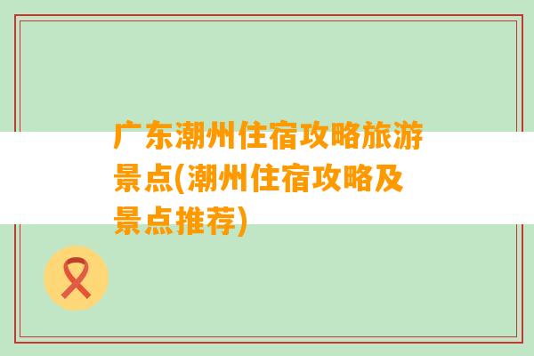 广东潮州住宿攻略旅游景点(潮州住宿攻略及景点推荐)