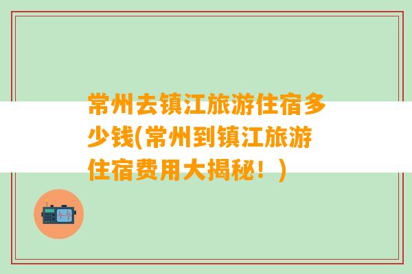 常州去镇江旅游住宿多少钱(常州到镇江旅游住宿费用大揭秘！)