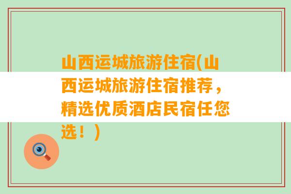 山西运城旅游住宿(山西运城旅游住宿推荐，精选优质酒店民宿任您选！)