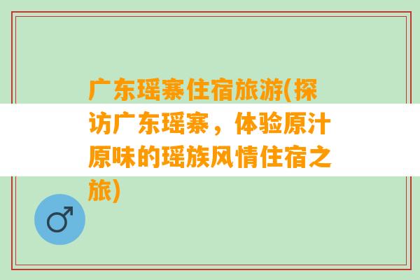 广东瑶寨住宿旅游(探访广东瑶寨，体验原汁原味的瑶族风情住宿之旅)