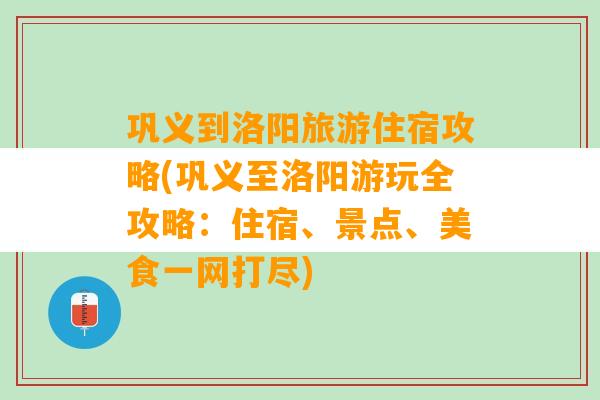 巩义到洛阳旅游住宿攻略(巩义至洛阳游玩全攻略：住宿、景点、美食一网打尽)