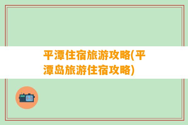 平潭住宿旅游攻略(平潭岛旅游住宿攻略)