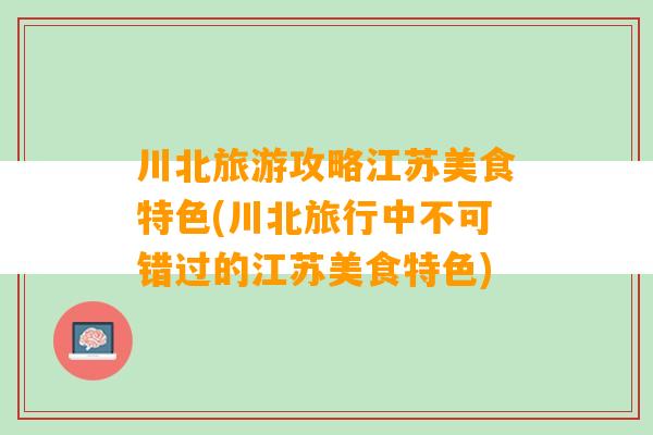 川北旅游攻略江苏美食特色(川北旅行中不可错过的江苏美食特色)