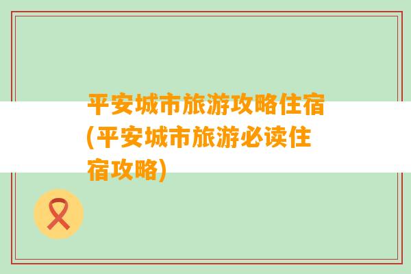 平安城市旅游攻略住宿(平安城市旅游必读住宿攻略)