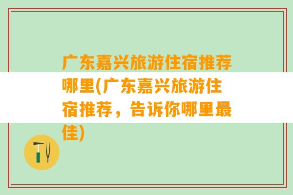 广东嘉兴旅游住宿推荐哪里(广东嘉兴旅游住宿推荐，告诉你哪里最佳)