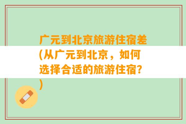 广元到北京旅游住宿差(从广元到北京，如何选择合适的旅游住宿？)