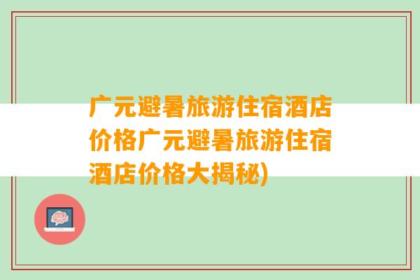 广元避暑旅游住宿酒店价格广元避暑旅游住宿酒店价格大揭秘)