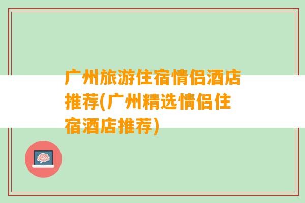 广州旅游住宿情侣酒店推荐(广州精选情侣住宿酒店推荐)