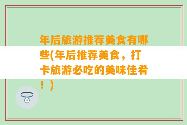 年后旅游推荐美食有哪些(年后推荐美食，打卡旅游必吃的美味佳肴！)