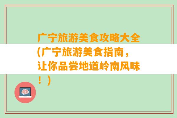 广宁旅游美食攻略大全(广宁旅游美食指南，让你品尝地道岭南风味！)