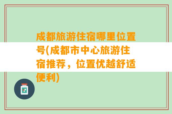 成都旅游住宿哪里位置号(成都市中心旅游住宿推荐，位置优越舒适便利)