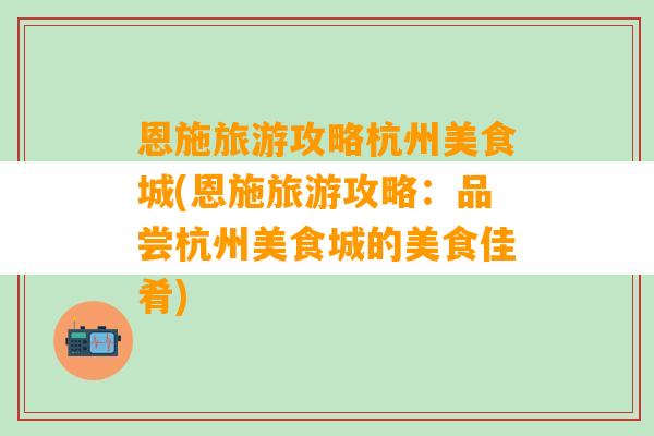 恩施旅游攻略杭州美食城(恩施旅游攻略：品尝杭州美食城的美食佳肴)