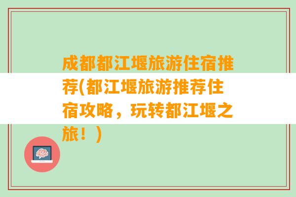 成都都江堰旅游住宿推荐(都江堰旅游推荐住宿攻略，玩转都江堰之旅！)