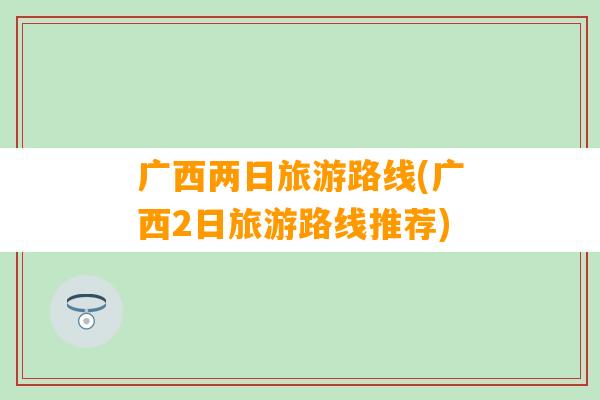 广西两日旅游路线(广西2日旅游路线推荐)