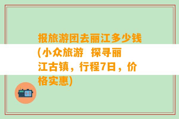 报旅游团去丽江多少钱(小众旅游  探寻丽江古镇，行程7日，价格实惠)