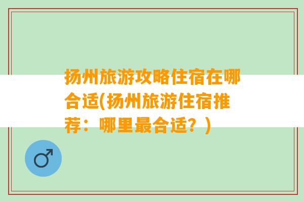 扬州旅游攻略住宿在哪合适(扬州旅游住宿推荐：哪里最合适？)