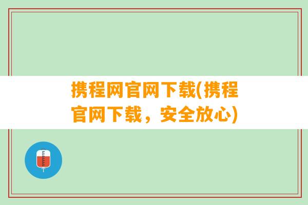 携程网官网下载(携程官网下载，安全放心)