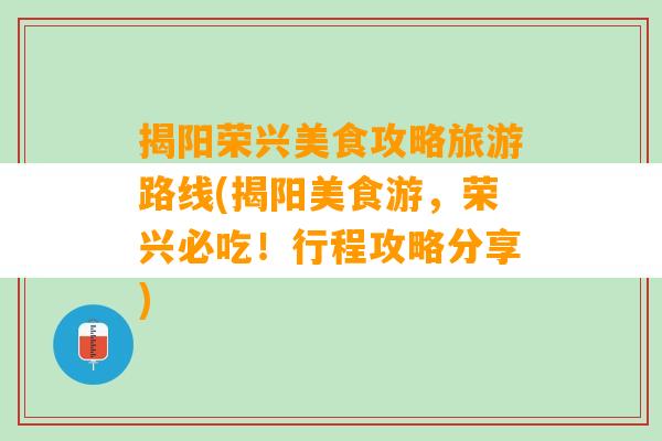 揭阳荣兴美食攻略旅游路线(揭阳美食游，荣兴必吃！行程攻略分享)