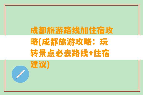 成都旅游路线加住宿攻略(成都旅游攻略：玩转景点必去路线+住宿建议)