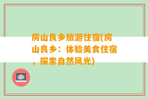 房山良乡旅游住宿(房山良乡：体验美食住宿，探索自然风光)