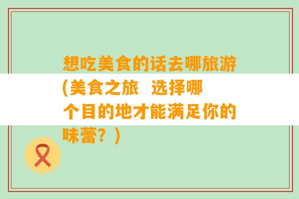 想吃美食的话去哪旅游(美食之旅  选择哪个目的地才能满足你的味蕾？)