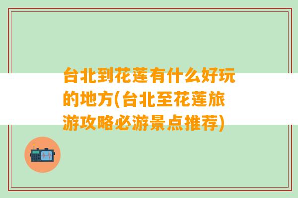 台北到花莲有什么好玩的地方(台北至花莲旅游攻略必游景点推荐)