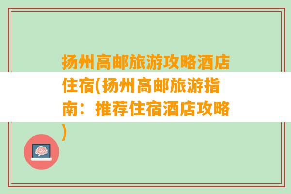 扬州高邮旅游攻略酒店住宿(扬州高邮旅游指南：推荐住宿酒店攻略)