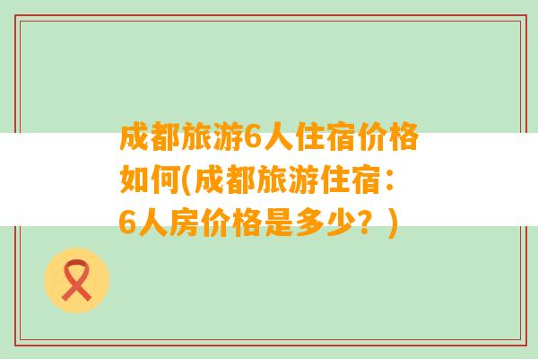 成都旅游6人住宿价格如何(成都旅游住宿：6人房价格是多少？)