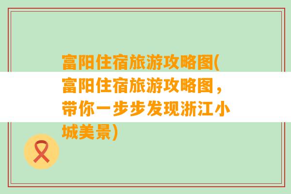 富阳住宿旅游攻略图(富阳住宿旅游攻略图，带你一步步发现浙江小城美景)