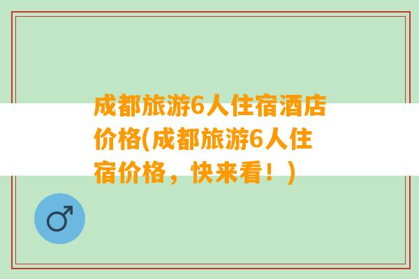 成都旅游6人住宿酒店价格(成都旅游6人住宿价格，快来看！)