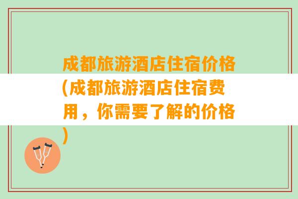 成都旅游酒店住宿价格(成都旅游酒店住宿费用，你需要了解的价格)