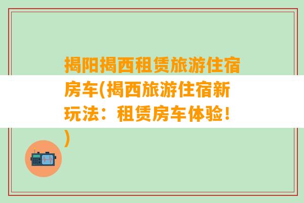 揭阳揭西租赁旅游住宿房车(揭西旅游住宿新玩法：租赁房车体验！)