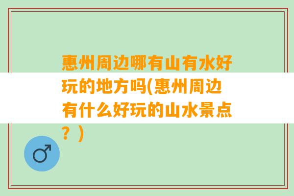 惠州周边哪有山有水好玩的地方吗(惠州周边有什么好玩的山水景点？)